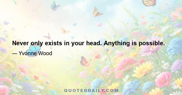 Never only exists in your head. Anything is possible.