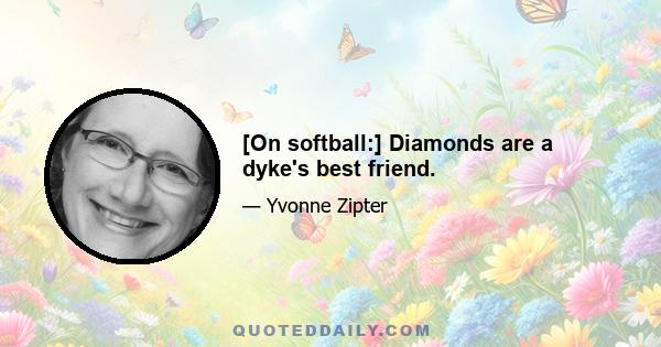 [On softball:] Diamonds are a dyke's best friend.