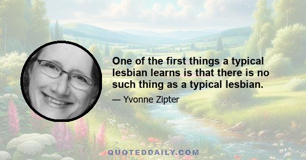 One of the first things a typical lesbian learns is that there is no such thing as a typical lesbian.