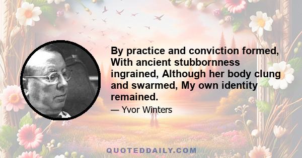 By practice and conviction formed, With ancient stubbornness ingrained, Although her body clung and swarmed, My own identity remained.