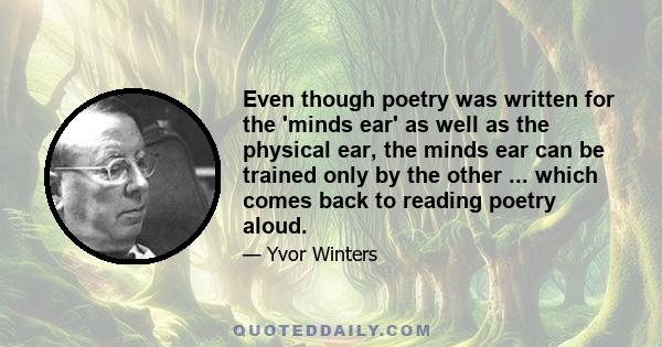 Even though poetry was written for the 'minds ear' as well as the physical ear, the minds ear can be trained only by the other ... which comes back to reading poetry aloud.