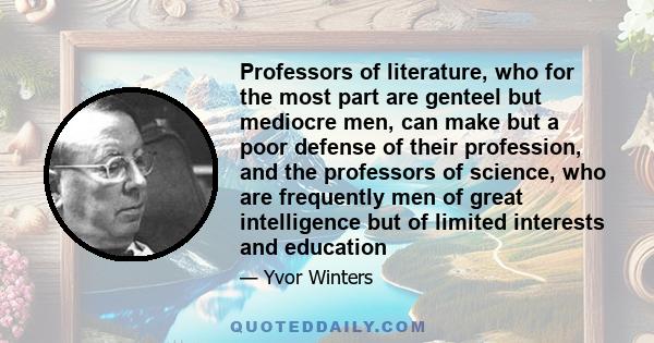 Professors of literature, who for the most part are genteel but mediocre men, can make but a poor defense of their profession, and the professors of science, who are frequently men of great intelligence but of limited