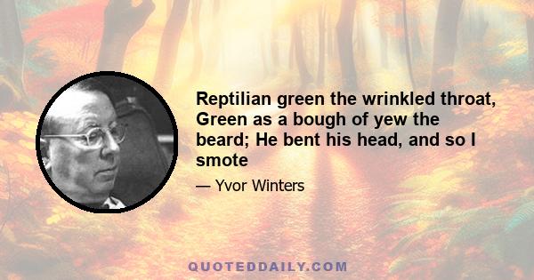 Reptilian green the wrinkled throat, Green as a bough of yew the beard; He bent his head, and so I smote