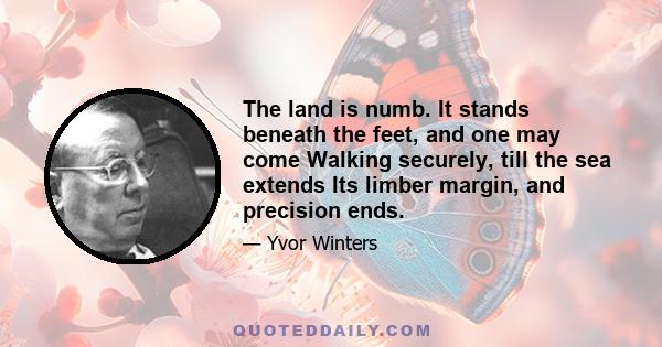 The land is numb. It stands beneath the feet, and one may come Walking securely, till the sea extends Its limber margin, and precision ends.