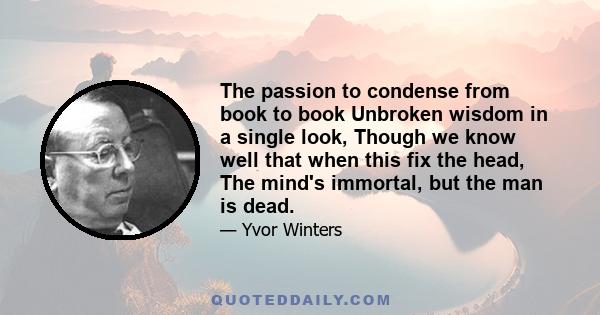 The passion to condense from book to book Unbroken wisdom in a single look, Though we know well that when this fix the head, The mind's immortal, but the man is dead.