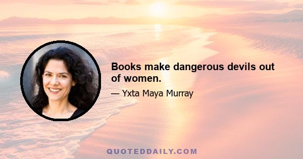 Books make dangerous devils out of women.