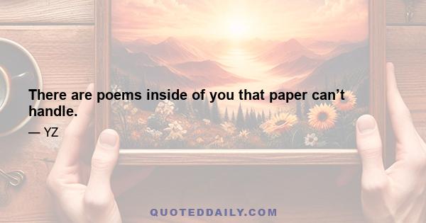 There are poems inside of you that paper can’t handle.