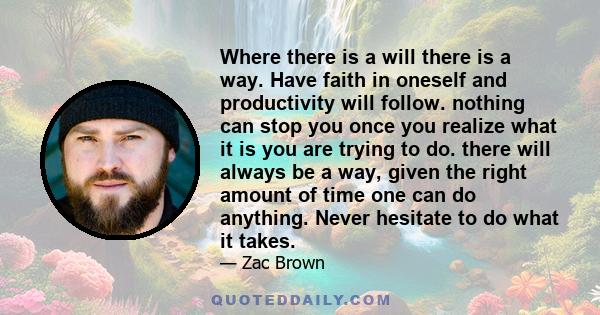 Where there is a will there is a way. Have faith in oneself and productivity will follow. nothing can stop you once you realize what it is you are trying to do. there will always be a way, given the right amount of time 