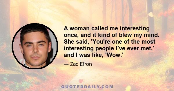 A woman called me interesting once, and it kind of blew my mind. She said, 'You're one of the most interesting people I've ever met,' and I was like, 'Wow.'