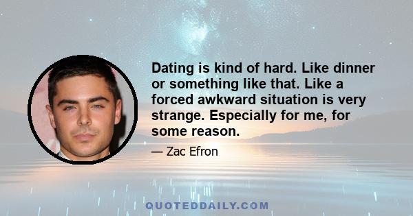 Dating is kind of hard. Like dinner or something like that. Like a forced awkward situation is very strange. Especially for me, for some reason.