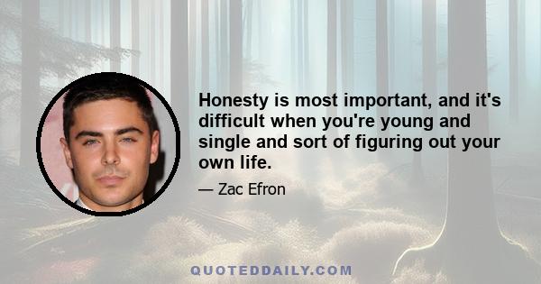 Honesty is most important, and it's difficult when you're young and single and sort of figuring out your own life.