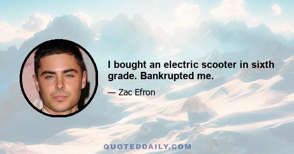 I bought an electric scooter in sixth grade. Bankrupted me.