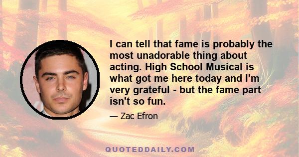 I can tell that fame is probably the most unadorable thing about acting. High School Musical is what got me here today and I'm very grateful - but the fame part isn't so fun.