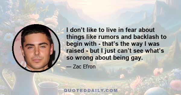 I don’t like to live in fear about things like rumors and backlash to begin with - that’s the way I was raised - but I just can’t see what’s so wrong about being gay.