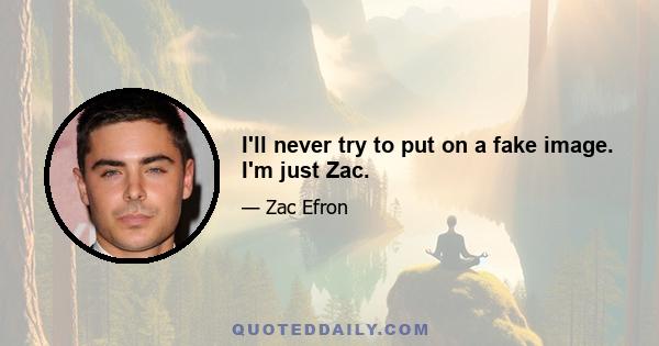 I'll never try to put on a fake image. I'm just Zac.