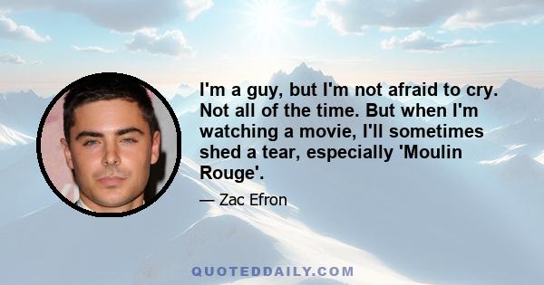 I'm a guy, but I'm not afraid to cry. Not all of the time. But when I'm watching a movie, I'll sometimes shed a tear, especially 'Moulin Rouge'.