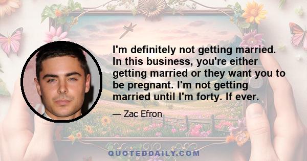 I'm definitely not getting married. In this business, you're either getting married or they want you to be pregnant. I'm not getting married until I'm forty. If ever.