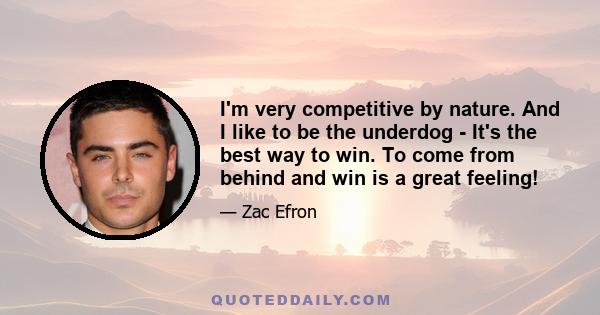 I'm very competitive by nature. And I like to be the underdog - It's the best way to win. To come from behind and win is a great feeling!