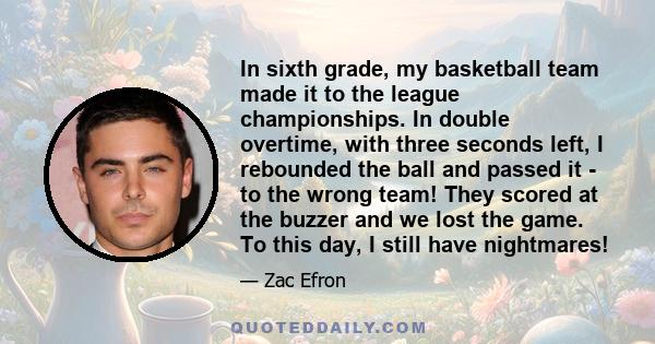 In sixth grade, my basketball team made it to the league championships. In double overtime, with three seconds left, I rebounded the ball and passed it - to the wrong team! They scored at the buzzer and we lost the