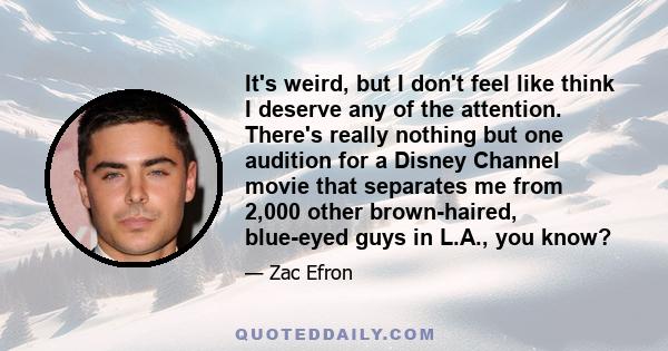 It's weird, but I don't feel like think I deserve any of the attention. There's really nothing but one audition for a Disney Channel movie that separates me from 2,000 other brown-haired, blue-eyed guys in L.A., you