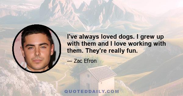 I've always loved dogs. I grew up with them and I love working with them. They're really fun.