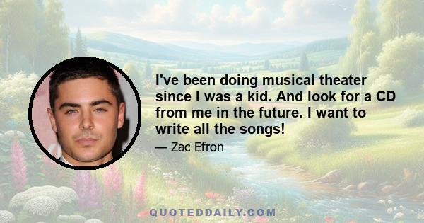 I've been doing musical theater since I was a kid. And look for a CD from me in the future. I want to write all the songs!