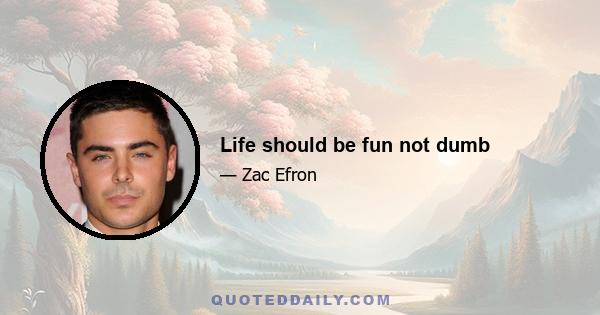 Life should be fun not dumb