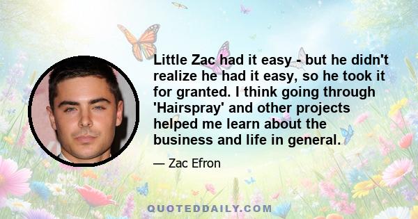 Little Zac had it easy - but he didn't realize he had it easy, so he took it for granted. I think going through 'Hairspray' and other projects helped me learn about the business and life in general.