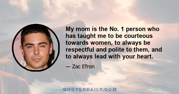 My mom is the No. 1 person who has taught me to be courteous towards women, to always be respectful and polite to them, and to always lead with your heart.