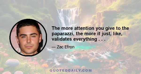 The more attention you give to the paparazzi, the more it just, like, validates everything . . .