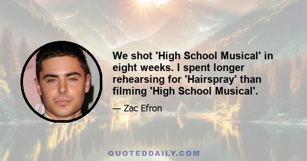 We shot 'High School Musical' in eight weeks. I spent longer rehearsing for 'Hairspray' than filming 'High School Musical'.