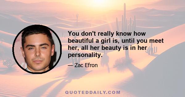 You don't really know how beautiful a girl is, until you meet her, all her beauty is in her personality.