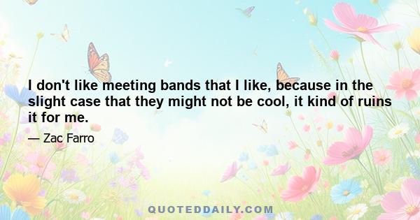 I don't like meeting bands that I like, because in the slight case that they might not be cool, it kind of ruins it for me.