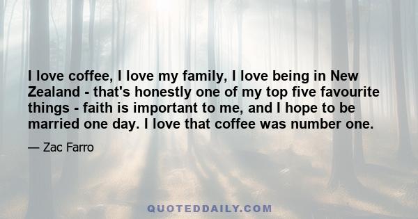 I love coffee, I love my family, I love being in New Zealand - that's honestly one of my top five favourite things - faith is important to me, and I hope to be married one day. I love that coffee was number one.