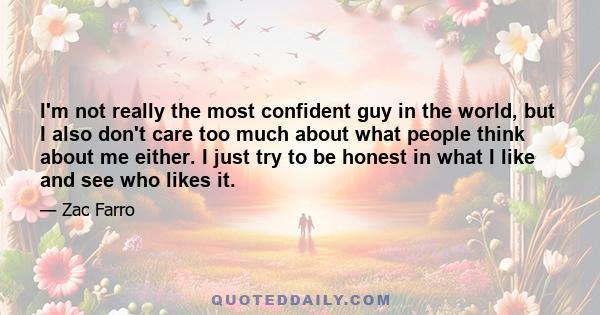 I'm not really the most confident guy in the world, but I also don't care too much about what people think about me either. I just try to be honest in what I like and see who likes it.