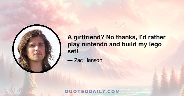 A girlfriend? No thanks, I'd rather play nintendo and build my lego set!