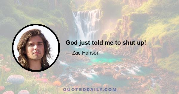 God just told me to shut up!