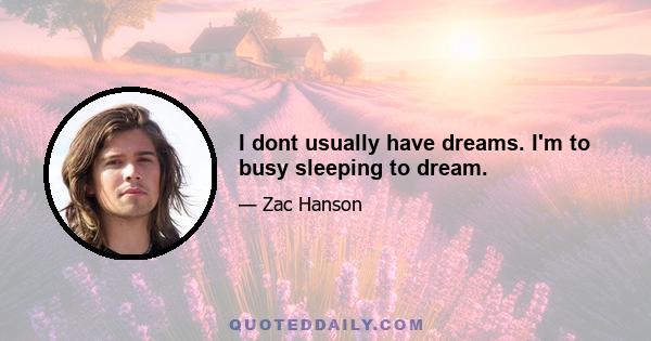 I dont usually have dreams. I'm to busy sleeping to dream.