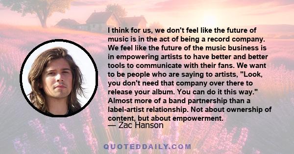 I think for us, we don't feel like the future of music is in the act of being a record company. We feel like the future of the music business is in empowering artists to have better and better tools to communicate with