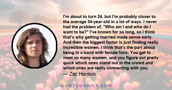 I'm about to turn 24, but I'm probably closer to the average 34-year-old in a lot of ways. I never had the problem of, Who am I and who do I want to be? I've known for so long, so I think that's why getting married made 