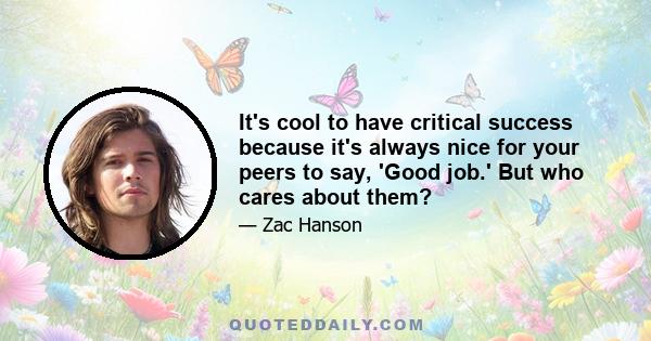 It's cool to have critical success because it's always nice for your peers to say, 'Good job.' But who cares about them?