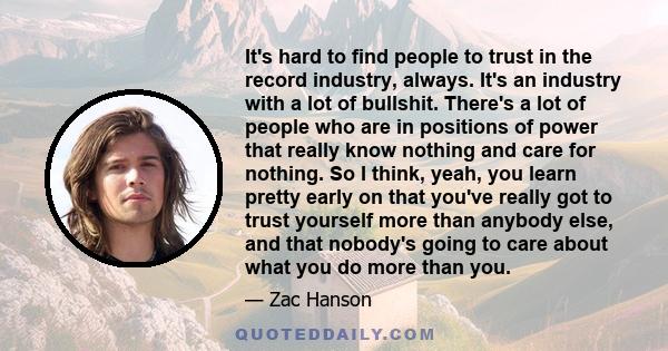 It's hard to find people to trust in the record industry, always. It's an industry with a lot of bullshit. There's a lot of people who are in positions of power that really know nothing and care for nothing. So I think, 