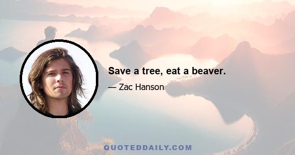 Save a tree, eat a beaver.