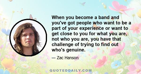 When you become a band and you've got people who want to be a part of your experience or want to get close to you for what you are, not who you are, you have that challenge of trying to find out who's genuine.