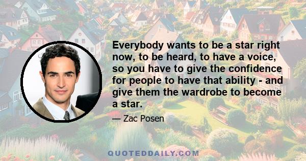 Everybody wants to be a star right now, to be heard, to have a voice, so you have to give the confidence for people to have that ability - and give them the wardrobe to become a star.