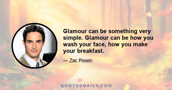 Glamour can be something very simple. Glamour can be how you wash your face, how you make your breakfast.