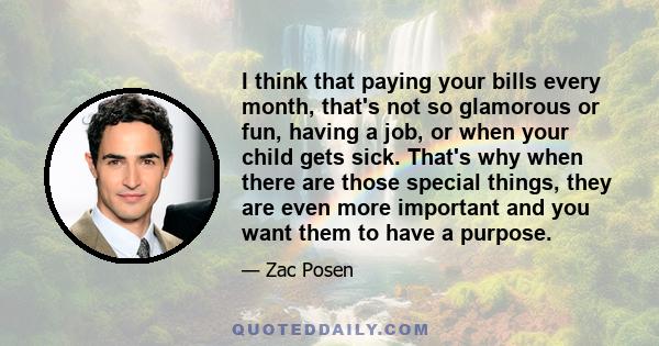 I think that paying your bills every month, that's not so glamorous or fun, having a job, or when your child gets sick. That's why when there are those special things, they are even more important and you want them to