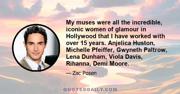 My muses were all the incredible, iconic women of glamour in Hollywood that I have worked with over 15 years. Anjelica Huston, Michelle Pfeiffer, Gwyneth Paltrow, Lena Dunham, Viola Davis, Rihanna, Demi Moore.