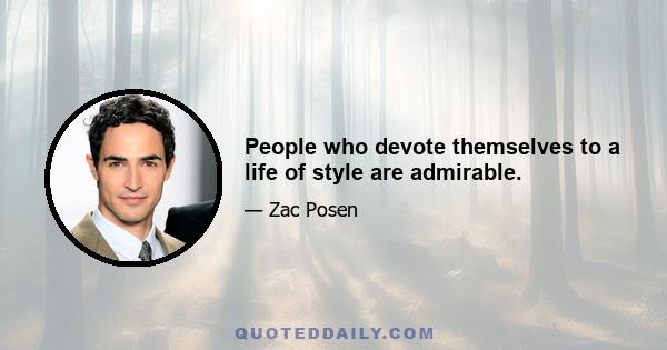 People who devote themselves to a life of style are admirable.