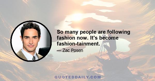 So many people are following fashion now. It's become fashion-tainment.